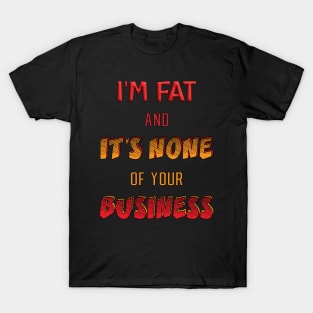 I'm fat and it's none of your business T-Shirt